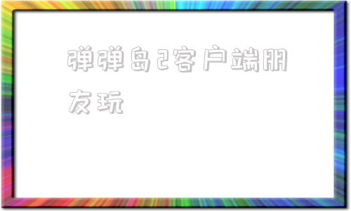 弹弹岛2客户端朋友玩4399弹弹岛2刷钻石软件-第1张图片-太平洋在线下载